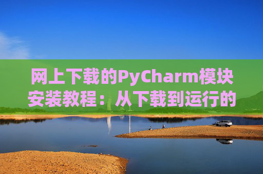 网上下载的PyCharm模块安装教程：从下载到运行的全流程
